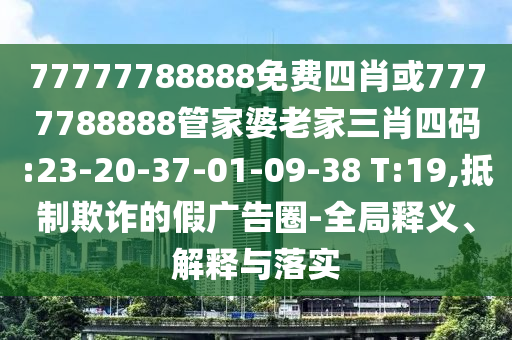 77777788888免費(fèi)四肖或7777788888管家婆老家三肖四碼:23-20-37-01-09-38 T:19,抵制欺詐的假廣告圈-全局釋義、解釋與落實(shí)